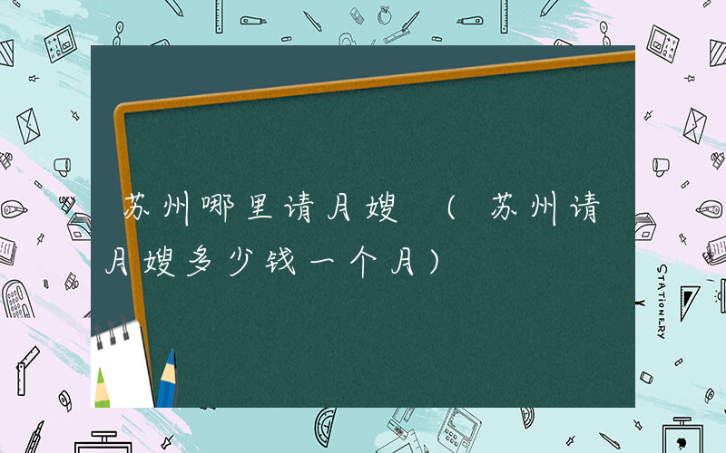 苏州哪里请月嫂 (苏州请月嫂多少钱一个月)